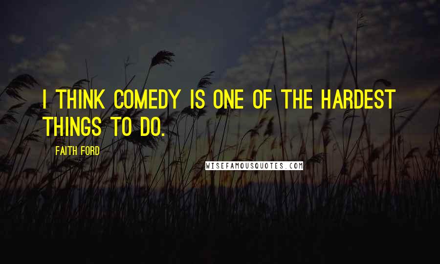 Faith Ford quotes: I think comedy is one of the hardest things to do.