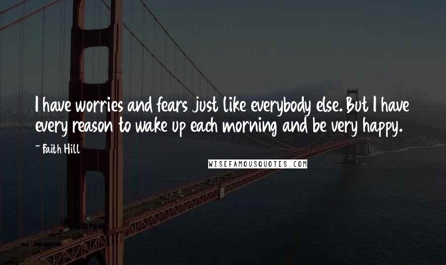 Faith Hill quotes: I have worries and fears just like everybody else. But I have every reason to wake up each morning and be very happy. Faith Hill quotes: I have worries and fears just like everybody else. But I have every reason to wake up each morning and be very happy.