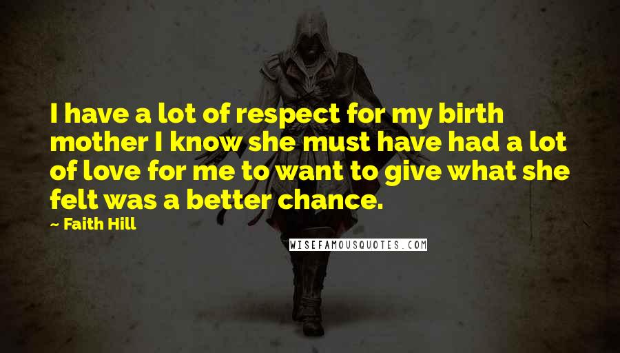 Faith Hill quotes: I have a lot of respect for my birth mother I know she must have had a lot of love for me to want to give what she felt was