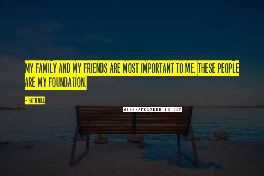 Faith Hill quotes: My family and my friends are most important to me. These people are my foundation.