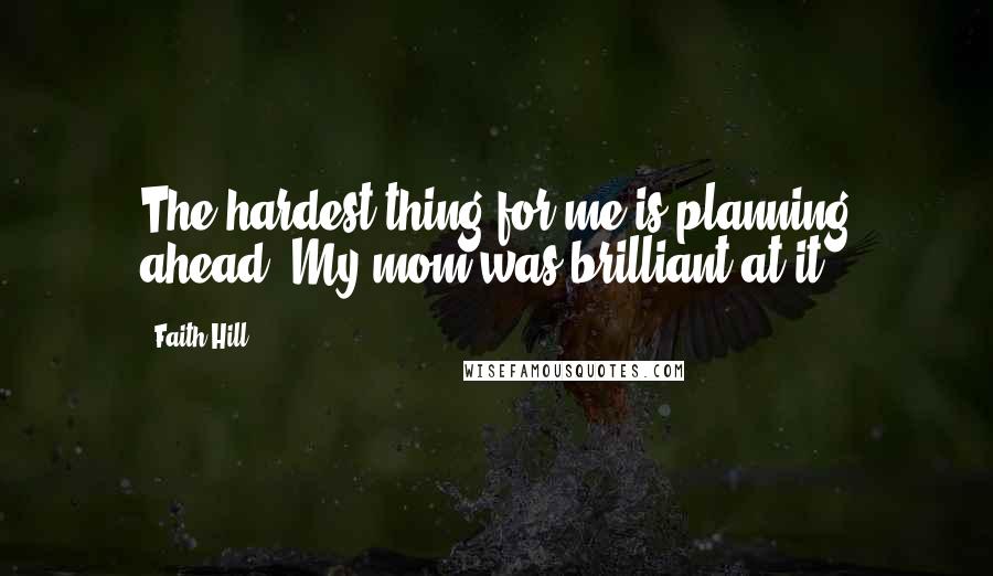 Faith Hill quotes: The hardest thing for me is planning ahead. My mom was brilliant at it.