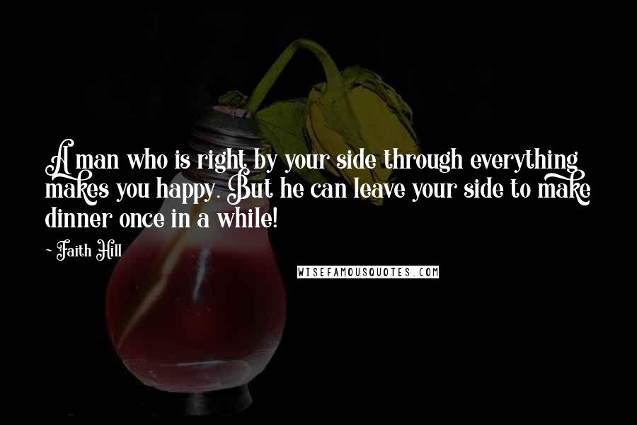 Faith Hill quotes: A man who is right by your side through everything makes you happy. But he can leave your side to make dinner once in a while!