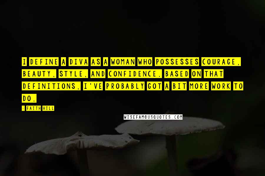 Faith Hill quotes: I define a diva as a woman who possesses courage, beauty, style, and confidence. Based on that definitions, I've probably got a bit more work to do.
