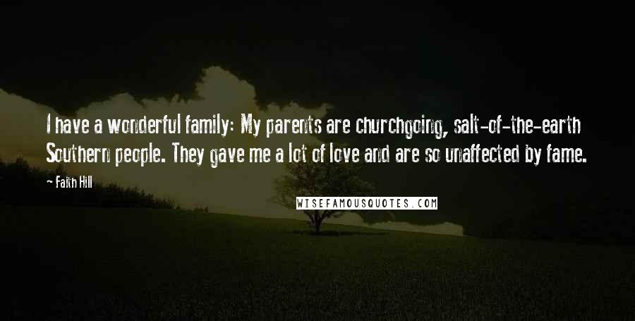Faith Hill quotes: I have a wonderful family: My parents are churchgoing, salt-of-the-earth Southern people. They gave me a lot of love and are so unaffected by fame. Faith Hill quotes: I have a wonderful family: My parents are churchgoing, salt-of-the-earth Southern people. They gave me a lot of love and are so unaffected by fame.