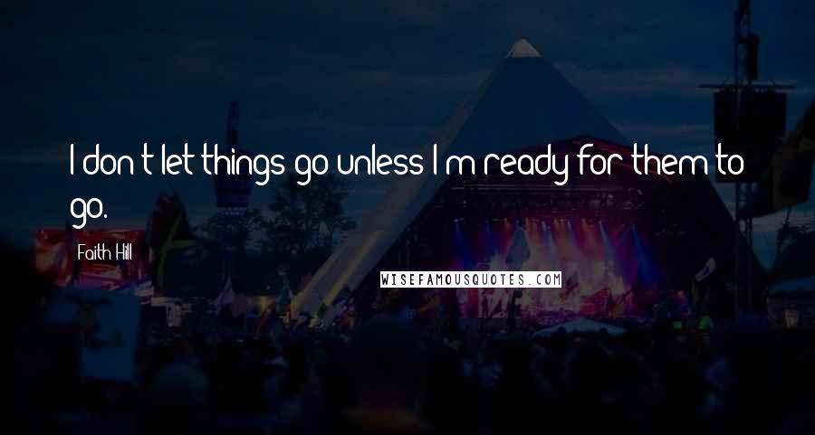 Faith Hill quotes: I don't let things go unless I'm ready for them to go.