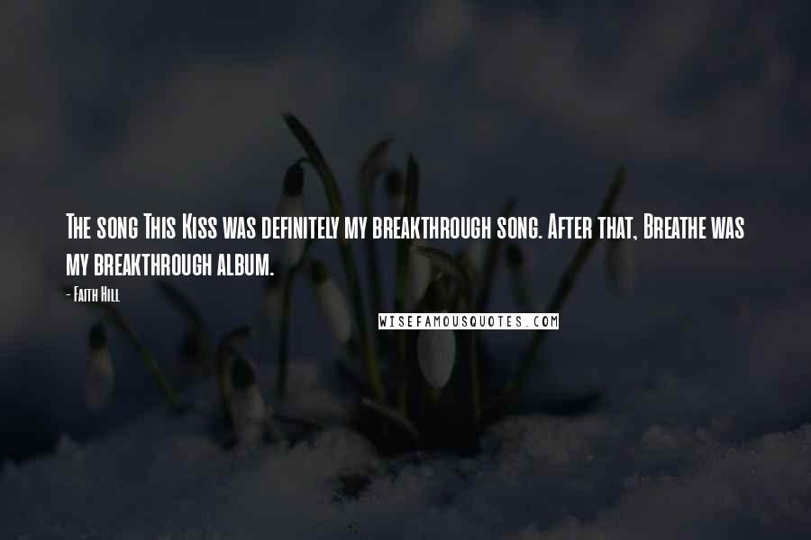 Faith Hill quotes: The song This Kiss was definitely my breakthrough song. After that, Breathe was my breakthrough album. Faith Hill quotes: The song This Kiss was definitely my breakthrough song. After that, Breathe was my breakthrough album.