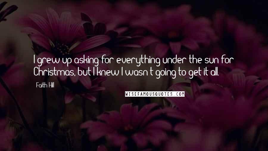 Faith Hill quotes: I grew up asking for everything under the sun for Christmas, but I knew I wasn't going to get it all. Faith Hill quotes: I grew up asking for everything under the sun for Christmas, but I knew I wasn't going to get it all.