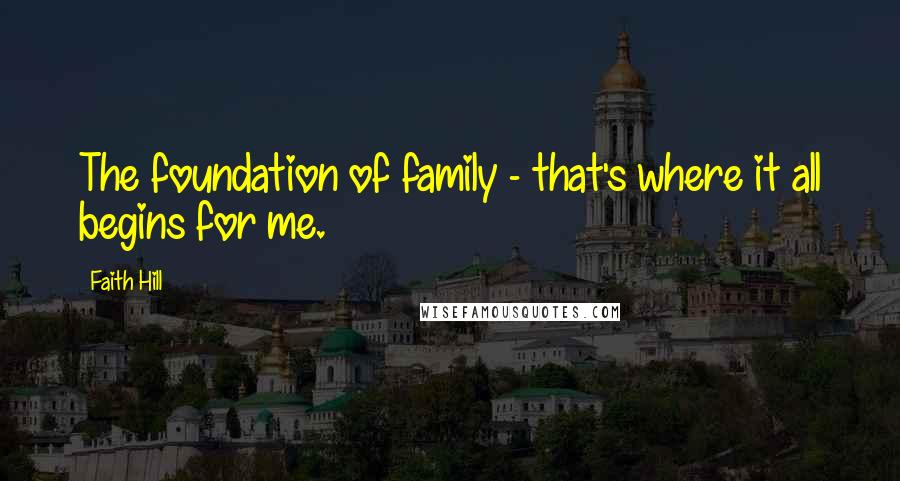 Faith Hill quotes: The foundation of family - that's where it all begins for me.