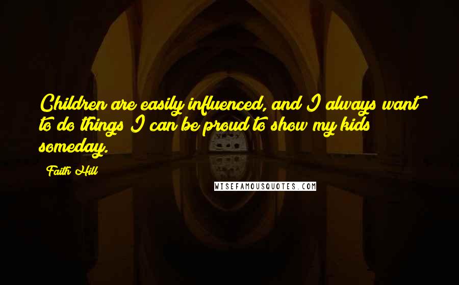 Faith Hill quotes: Children are easily influenced, and I always want to do things I can be proud to show my kids someday.