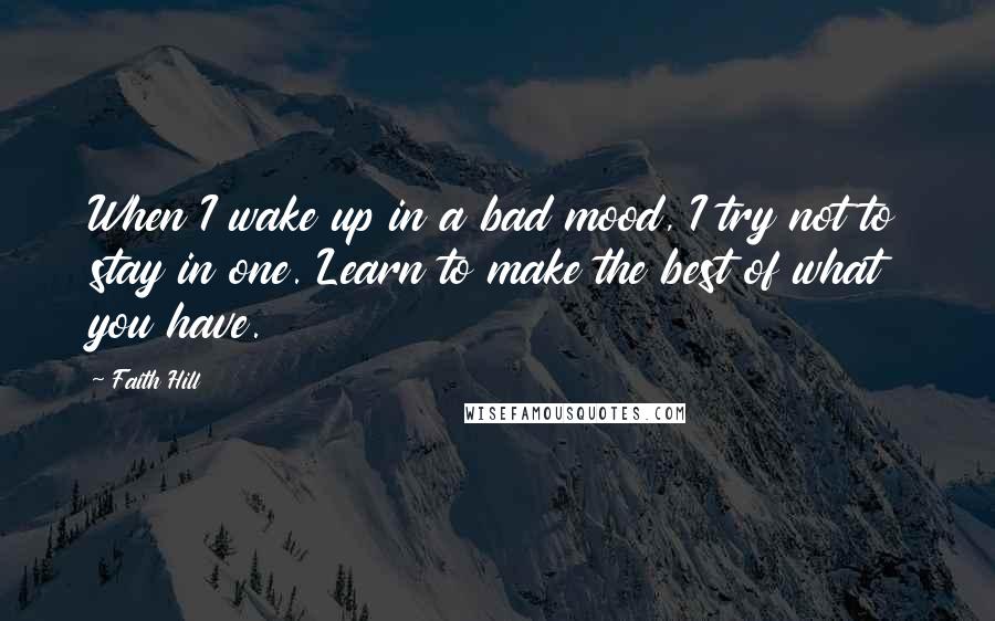 Faith Hill quotes: When I wake up in a bad mood, I try not to stay in one. Learn to make the best of what you have.