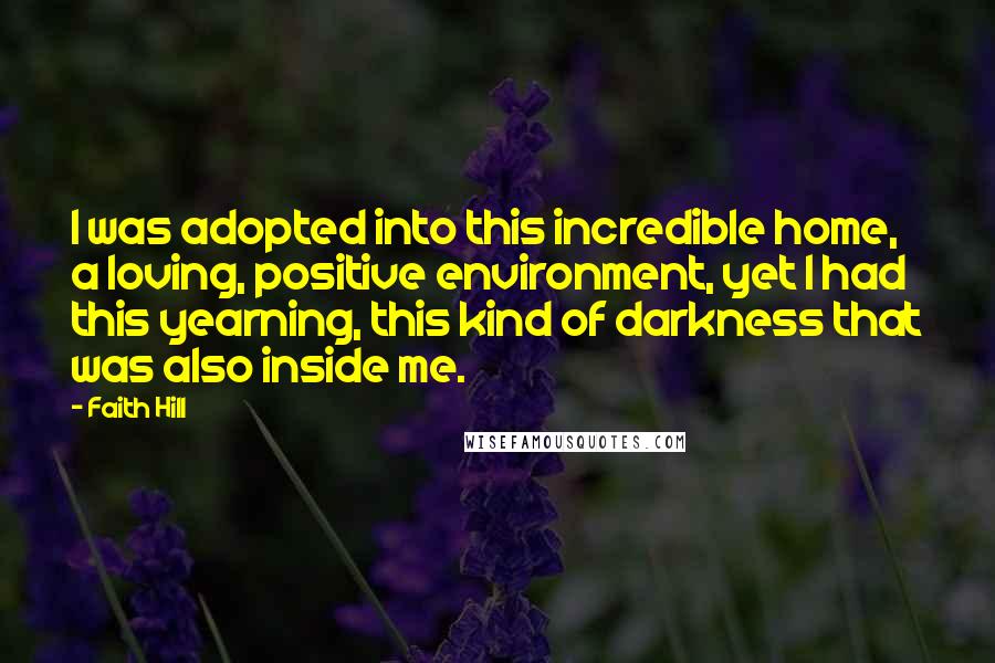 Faith Hill quotes: I was adopted into this incredible home, a loving, positive environment, yet I had this yearning, this kind of darkness that was also inside me.