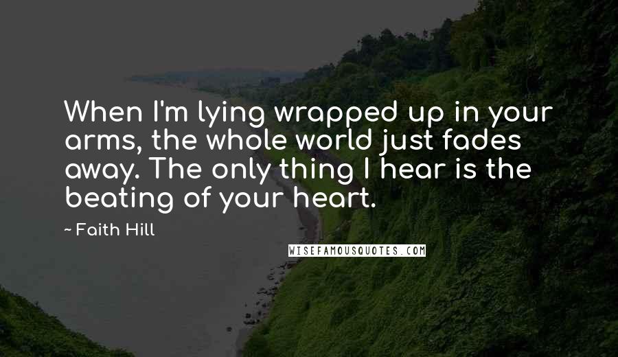 Faith Hill quotes: When I'm lying wrapped up in your arms, the whole world just fades away. The only thing I hear is the beating of your heart. Faith Hill quotes: When I'm lying wrapped up in your arms, the whole world just fades away. The only thing I hear is the beating of your heart.
