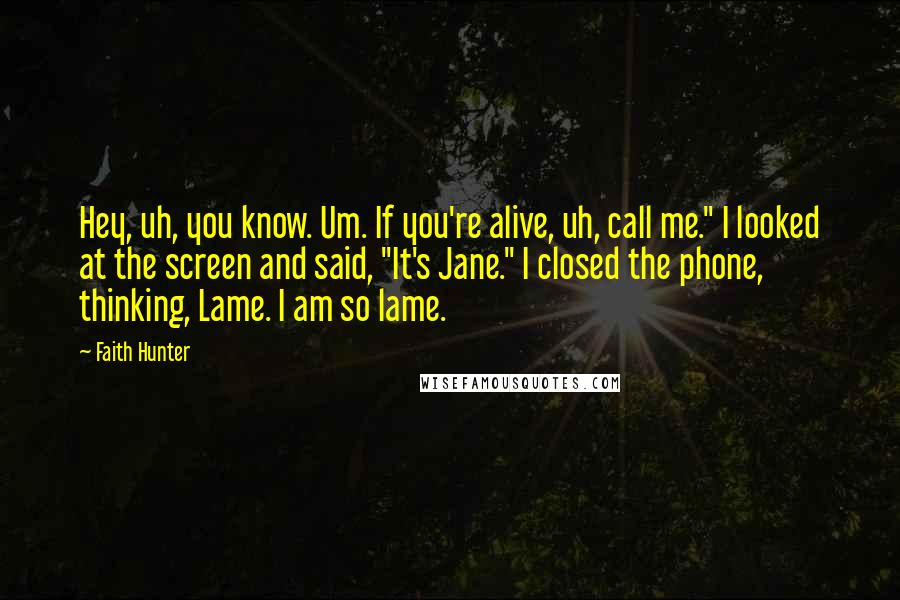 Faith Hunter quotes: Hey, uh, you know. Um. If you're alive, uh, call me." I looked at the screen and said, "It's Jane." I closed the phone, thinking, Lame. I am so lame.