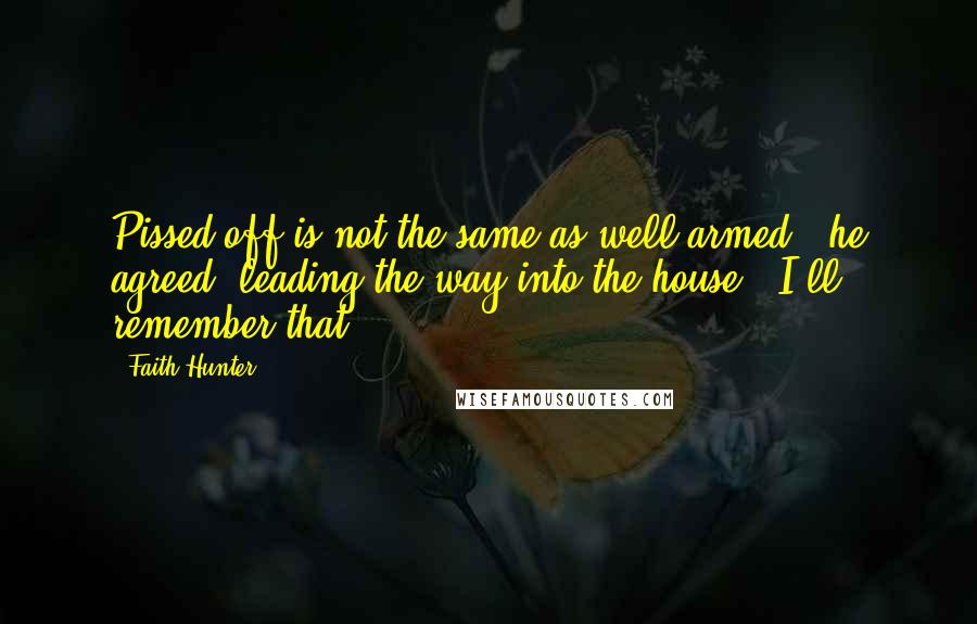 Faith Hunter quotes: Pissed off is not the same as well armed," he agreed, leading the way into the house. "I'll remember that.