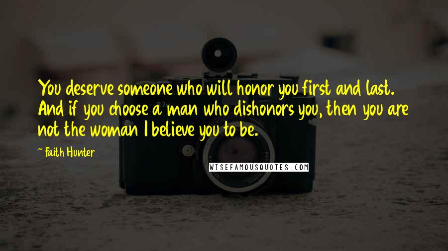 Faith Hunter quotes: You deserve someone who will honor you first and last. And if you choose a man who dishonors you, then you are not the woman I believe you to be.