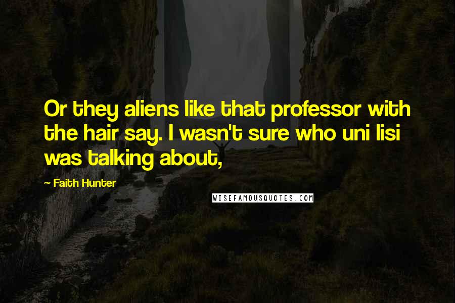 Faith Hunter quotes: Or they aliens like that professor with the hair say. I wasn't sure who uni lisi was talking about,