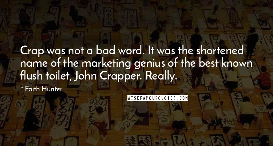 Faith Hunter quotes: Crap was not a bad word. It was the shortened name of the marketing genius of the best known flush toilet, John Crapper. Really.