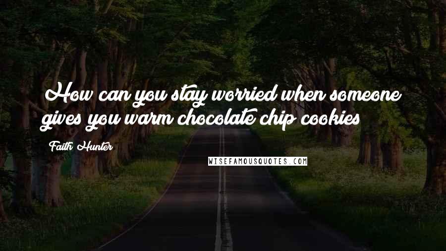 Faith Hunter quotes: How can you stay worried when someone gives you warm chocolate chip cookies?