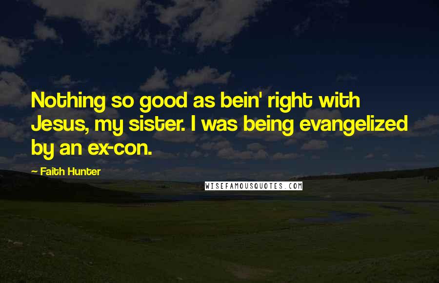Faith Hunter quotes: Nothing so good as bein' right with Jesus, my sister. I was being evangelized by an ex-con.
