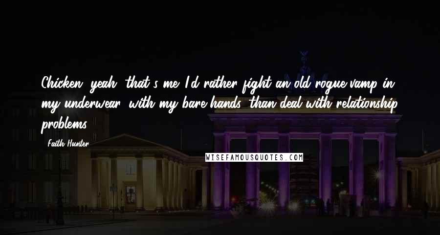 Faith Hunter quotes: Chicken, yeah, that's me. I'd rather fight an old rogue-vamp in my underwear, with my bare hands, than deal with relationship problems.