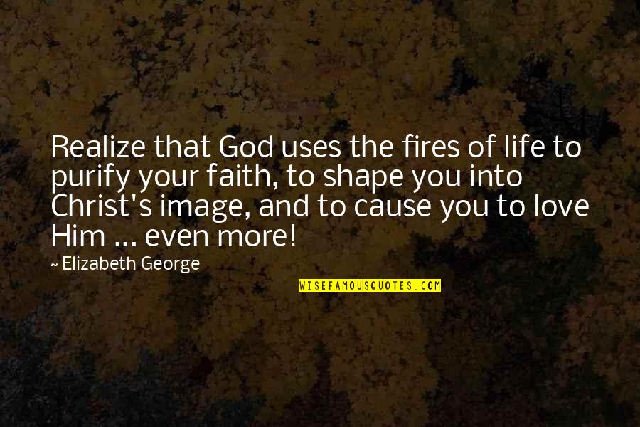 Faith Image Quotes By Elizabeth George: Realize that God uses the fires of life