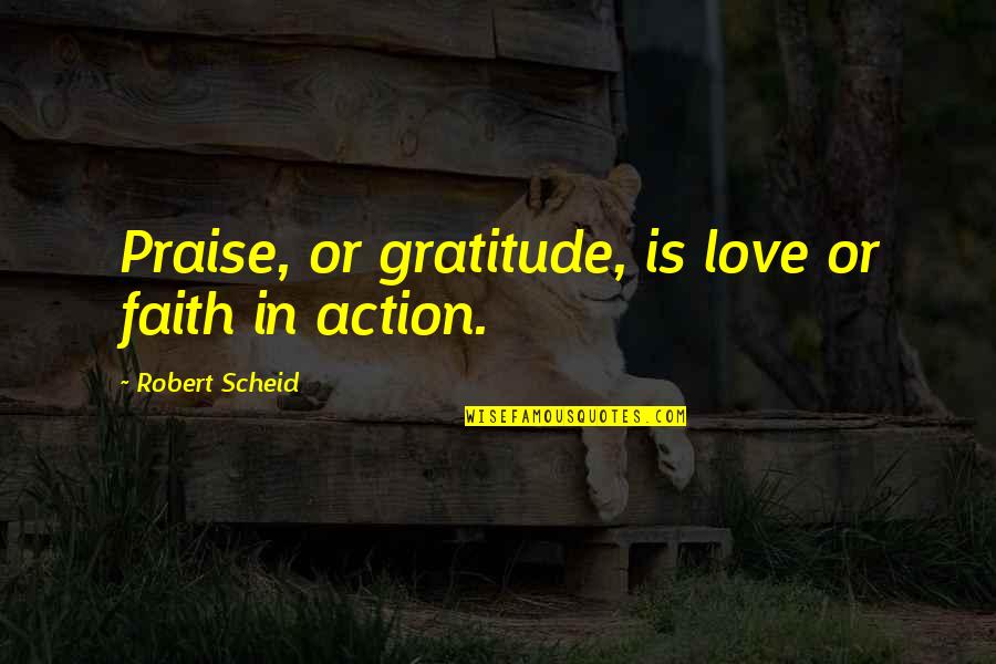 Faith In Action Quotes By Robert Scheid: Praise, or gratitude, is love or faith in