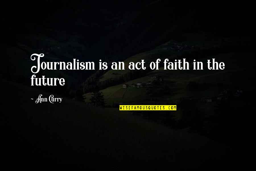 Faith In The Future Quotes By Ann Curry: Journalism is an act of faith in the