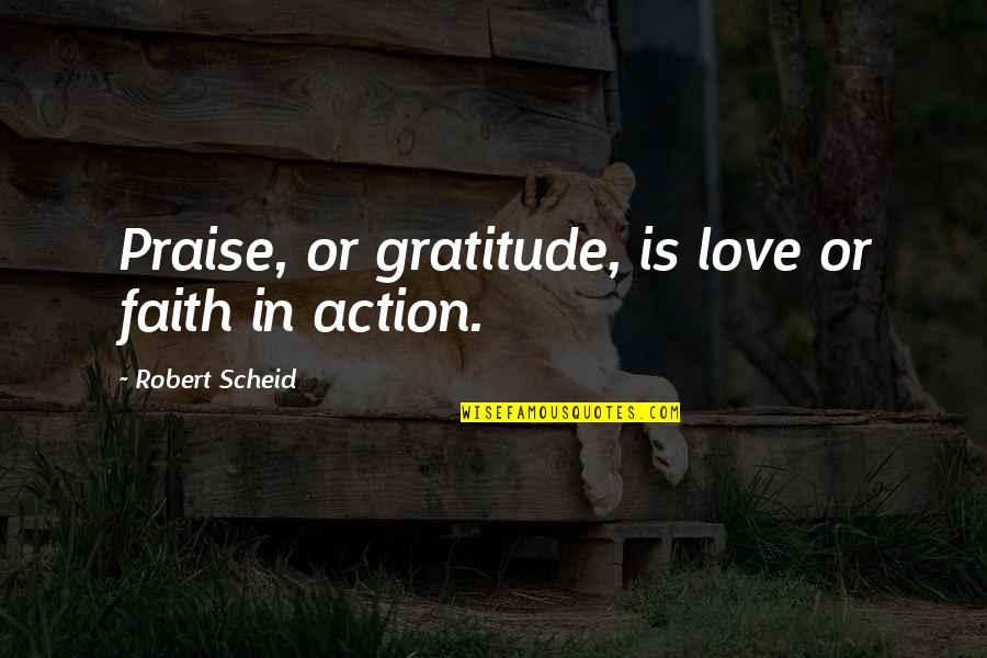 Faith Is Action Quotes By Robert Scheid: Praise, or gratitude, is love or faith in