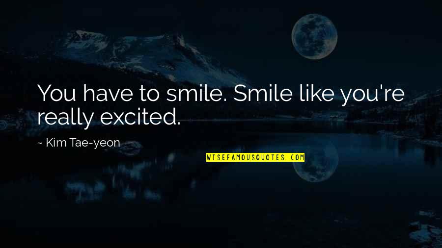Faith Is Like A Seed Quotes By Kim Tae-yeon: You have to smile. Smile like you're really Faith Is Like A Seed Quotes By Kim Tae-yeon: You have to smile. Smile like you're really