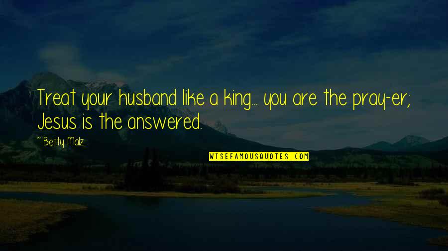 Faith Is Like Quotes By Betty Malz: Treat your husband like a king... you are