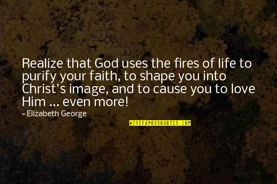 Faith Love God Quotes By Elizabeth George: Realize that God uses the fires of life