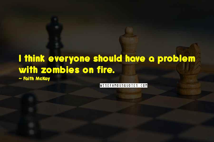 Faith McKay quotes: I think everyone should have a problem with zombies on fire.