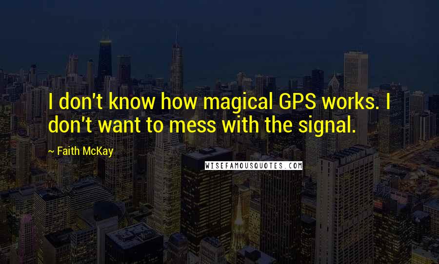 Faith McKay quotes: I don't know how magical GPS works. I don't want to mess with the signal.
