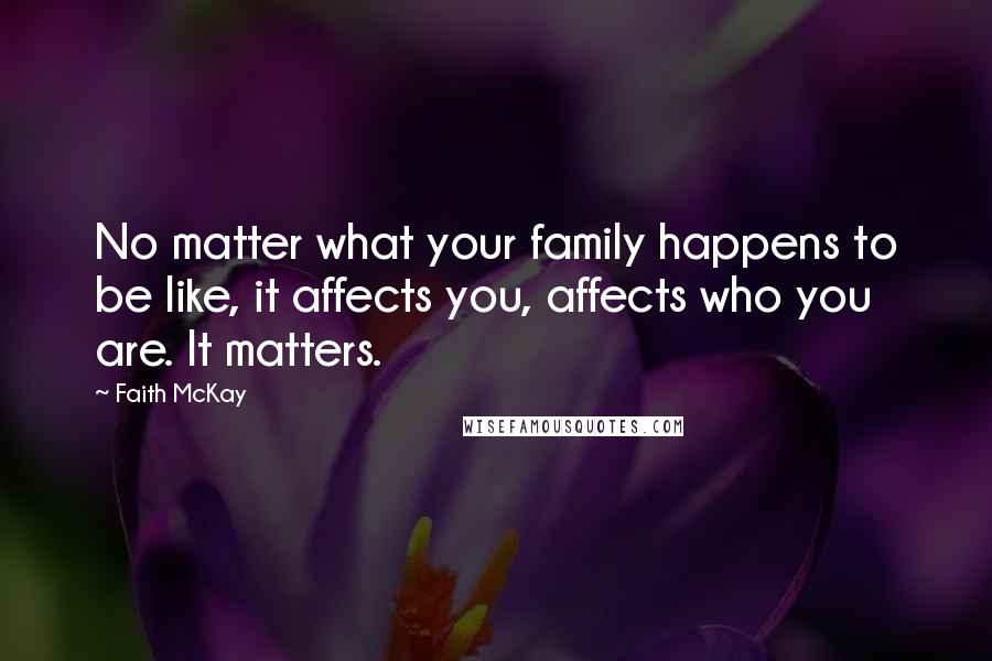 Faith McKay quotes: No matter what your family happens to be like, it affects you, affects who you are. It matters.