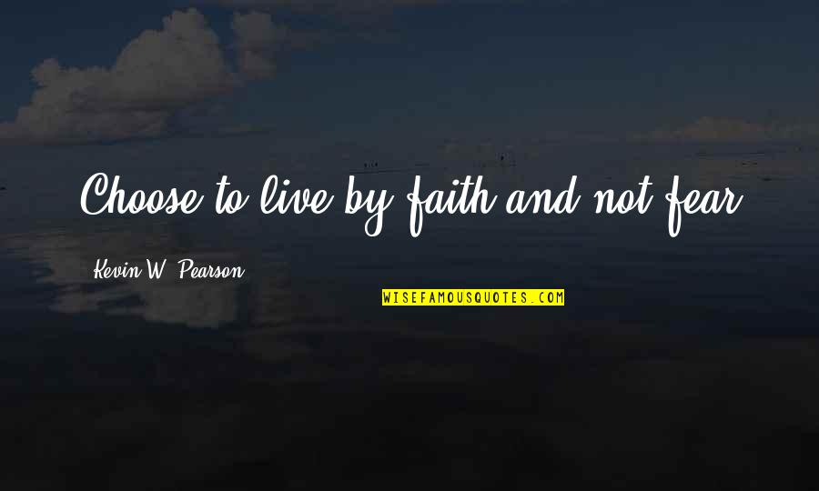 Faith Not Fear Quotes By Kevin W. Pearson: Choose to live by faith and not fear