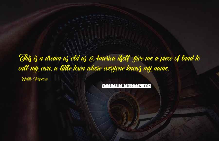 Faith Popcorn quotes: This is a dream as old as America itself: give me a piece of land to call my own, a little town where everyone knows my name.