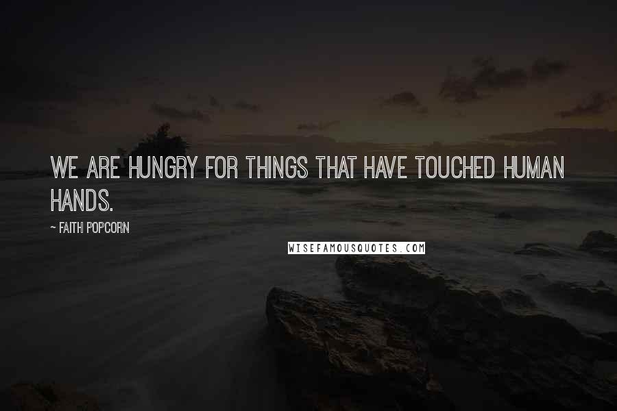 Faith Popcorn quotes: We are hungry for things that have touched human hands.