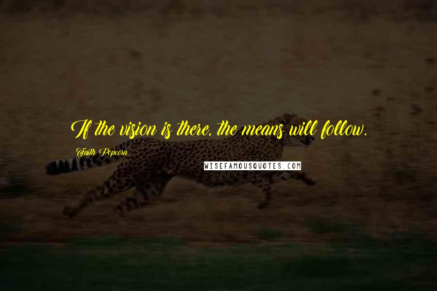 Faith Popcorn quotes: If the vision is there, the means will follow.