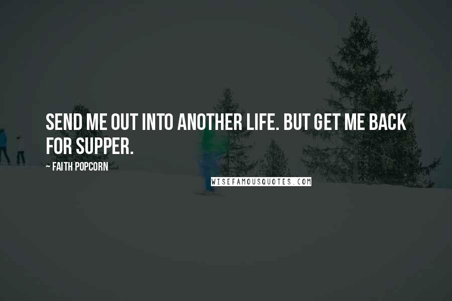 Faith Popcorn quotes: Send me out into another life. But get me back for supper.