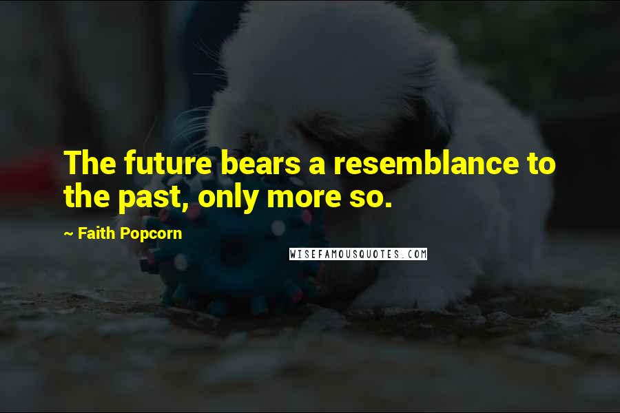 Faith Popcorn quotes: The future bears a resemblance to the past, only more so.