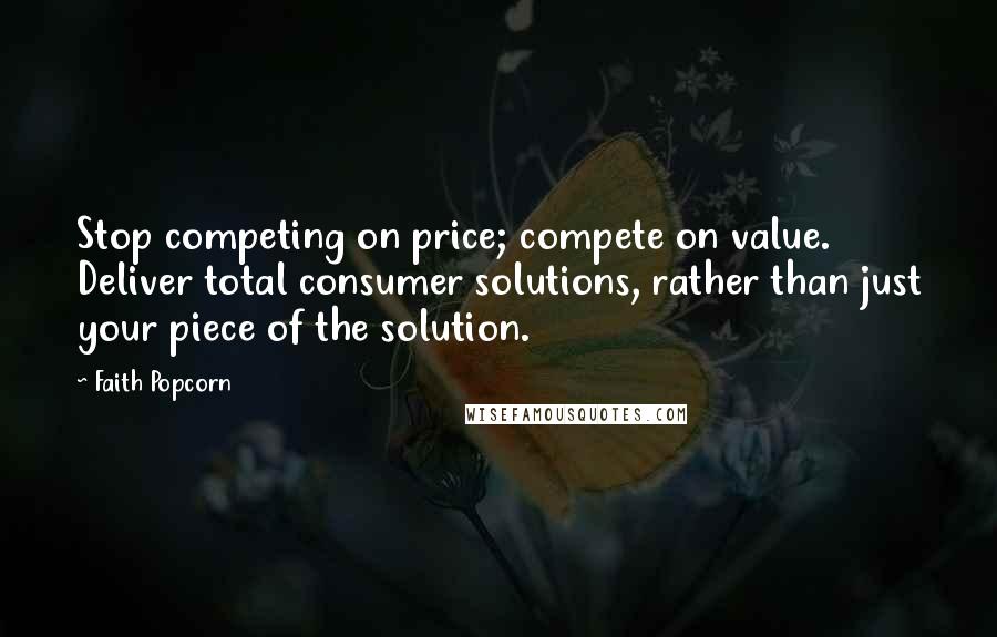 Faith Popcorn quotes: Stop competing on price; compete on value. Deliver total consumer solutions, rather than just your piece of the solution. Faith Popcorn quotes: Stop competing on price; compete on value. Deliver total consumer solutions, rather than just your piece of the solution.