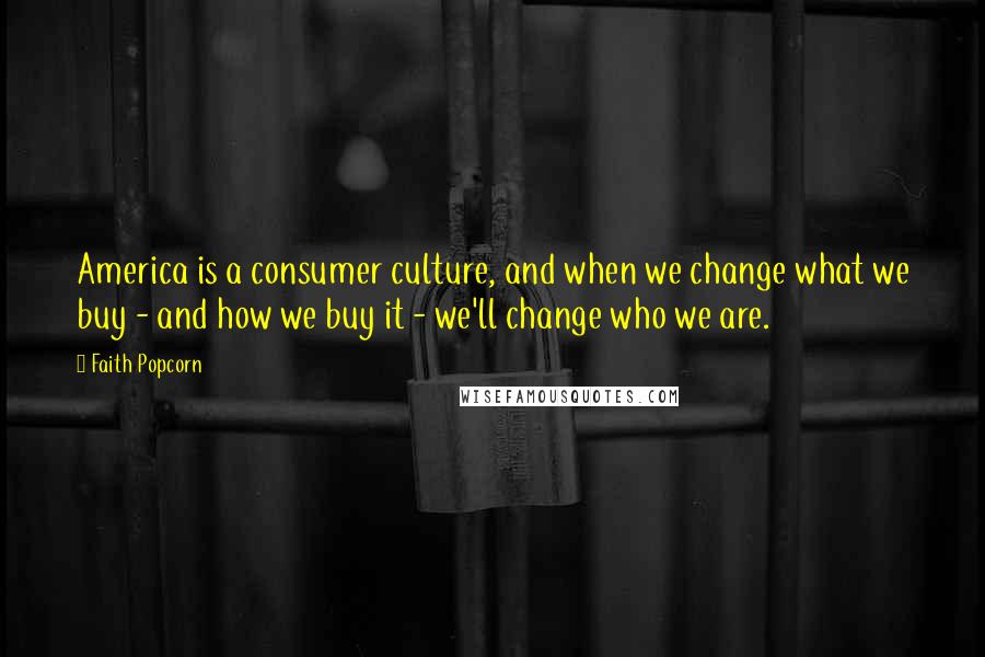 Faith Popcorn quotes: America is a consumer culture, and when we change what we buy - and how we buy it - we'll change who we are. Faith Popcorn quotes: America is a consumer culture, and when we change what we buy - and how we buy it - we'll change who we are.