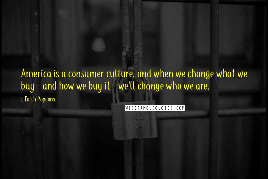 Faith Popcorn quotes: America is a consumer culture, and when we change what we buy - and how we buy it - we'll change who we are.