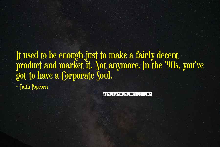 Faith Popcorn quotes: It used to be enough just to make a fairly decent product and market it. Not anymore. In the '90s, you've got to have a Corporate Soul. Faith Popcorn quotes: It used to be enough just to make a fairly decent product and market it. Not anymore. In the '90s, you've got to have a Corporate Soul.