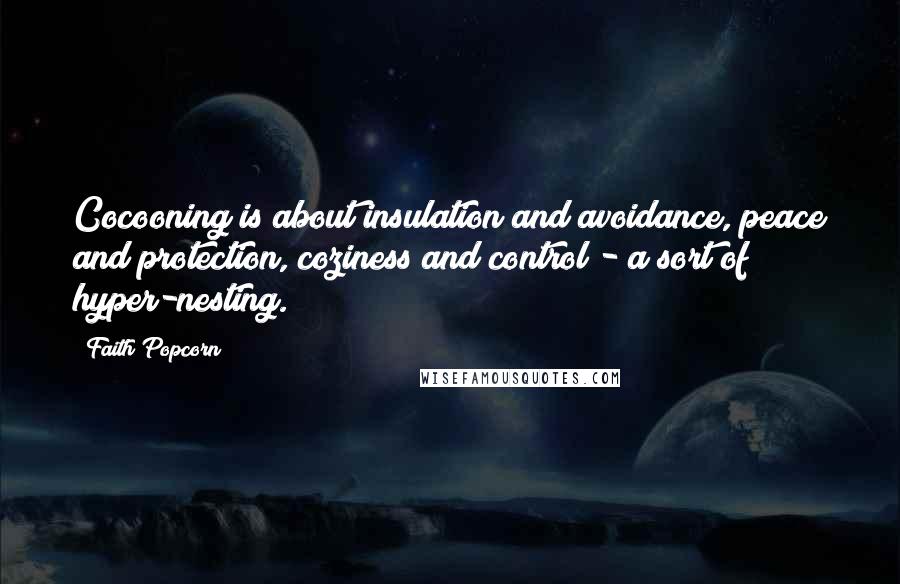 Faith Popcorn quotes: Cocooning is about insulation and avoidance, peace and protection, coziness and control - a sort of hyper-nesting. Faith Popcorn quotes: Cocooning is about insulation and avoidance, peace and protection, coziness and control - a sort of hyper-nesting.