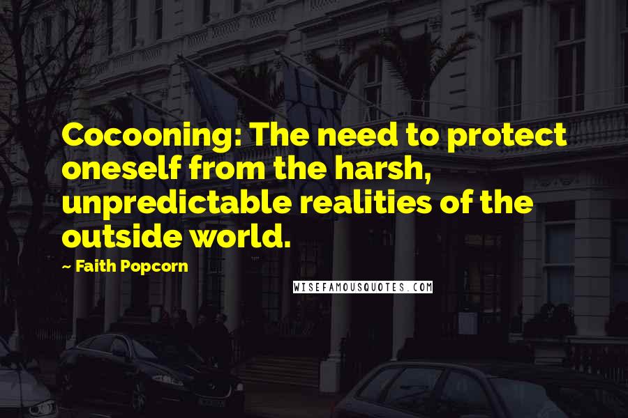 Faith Popcorn quotes: Cocooning: The need to protect oneself from the harsh, unpredictable realities of the outside world. Faith Popcorn quotes: Cocooning: The need to protect oneself from the harsh, unpredictable realities of the outside world.
