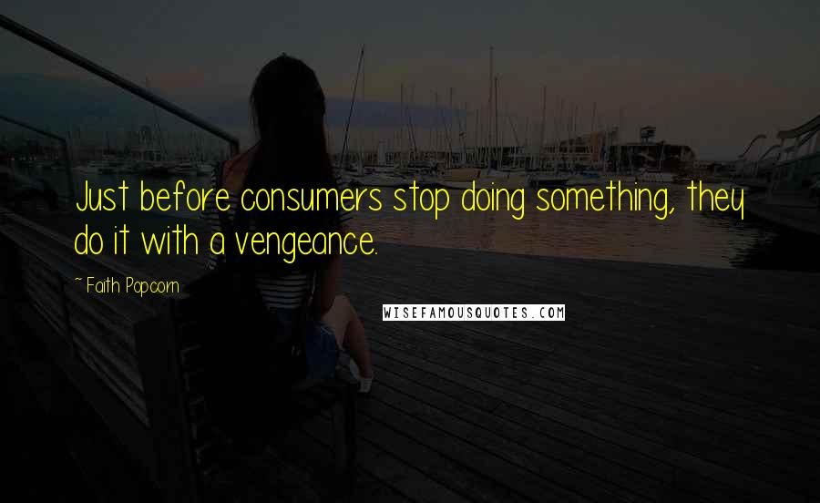 Faith Popcorn quotes: Just before consumers stop doing something, they do it with a vengeance.