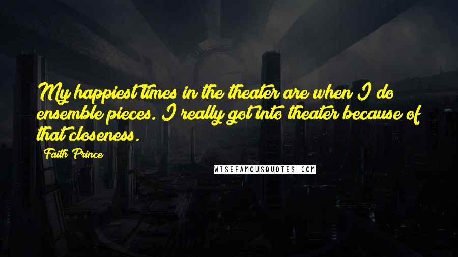 Faith Prince quotes: My happiest times in the theater are when I do ensemble pieces. I really got into theater because of that closeness. Faith Prince quotes: My happiest times in the theater are when I do ensemble pieces. I really got into theater because of that closeness.