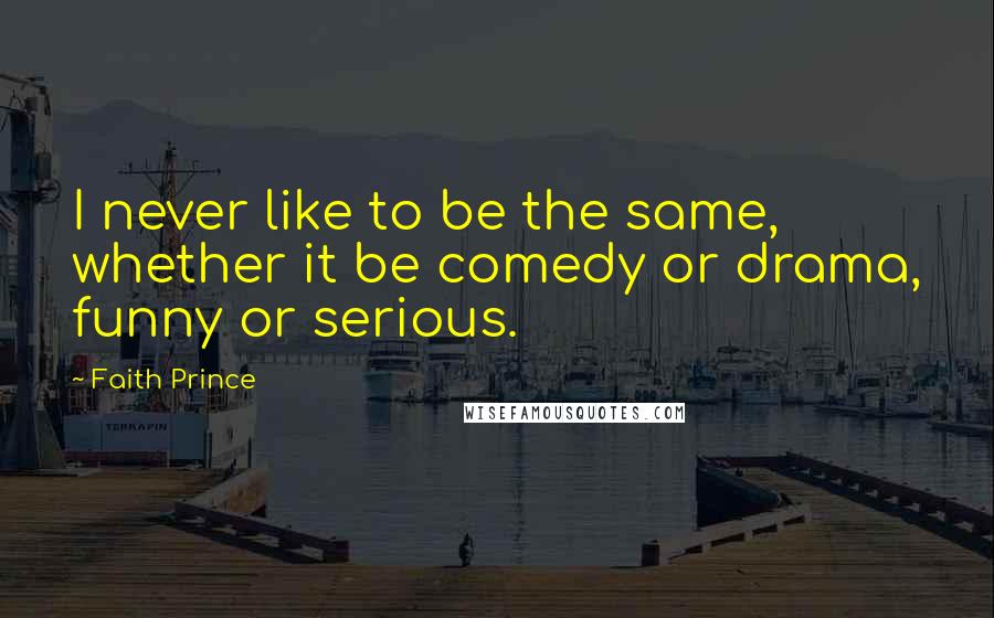 Faith Prince quotes: I never like to be the same, whether it be comedy or drama, funny or serious.