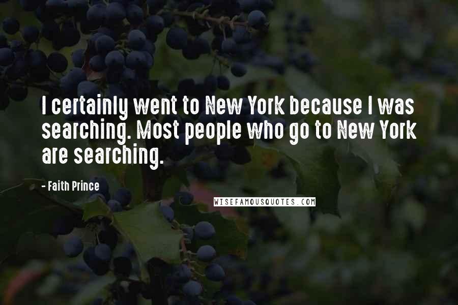 Faith Prince quotes: I certainly went to New York because I was searching. Most people who go to New York are searching.